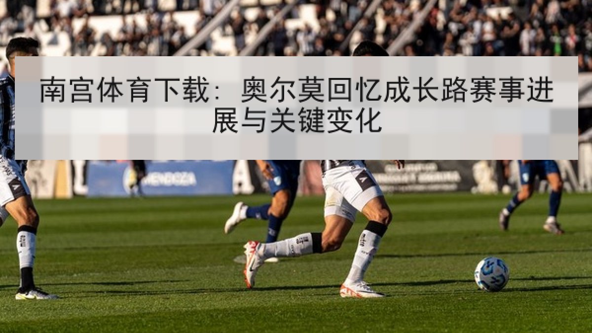 南宫体育下载: 奥尔莫回忆成长路赛事进展与关键变化
