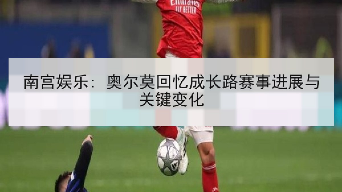 南宫娱乐: 奥尔莫回忆成长路赛事进展与关键变化