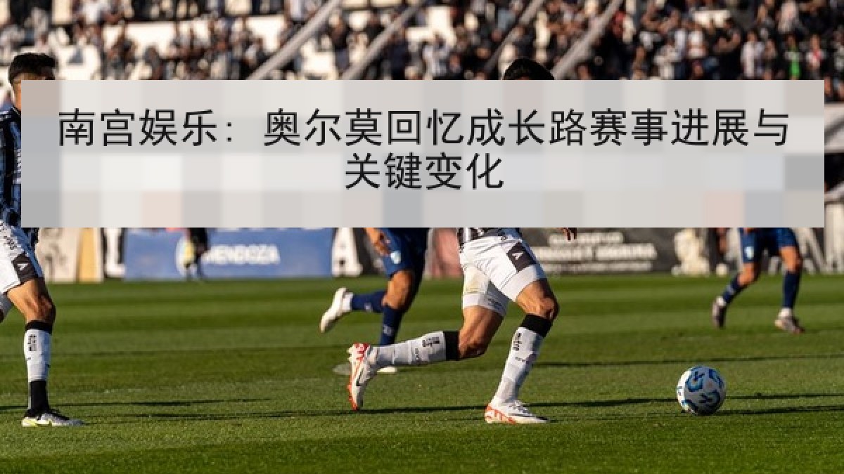 南宫娱乐: 奥尔莫回忆成长路赛事进展与关键变化