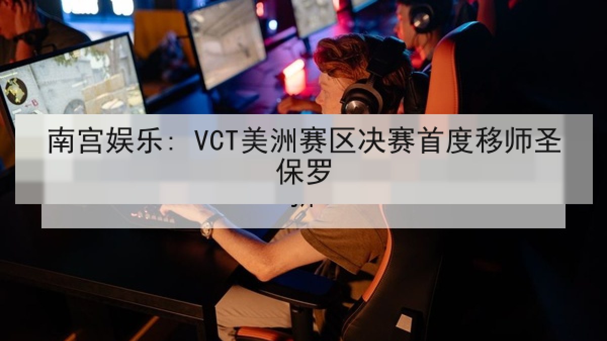 南宫娱乐: VCT美洲赛区决赛首度移师圣保罗