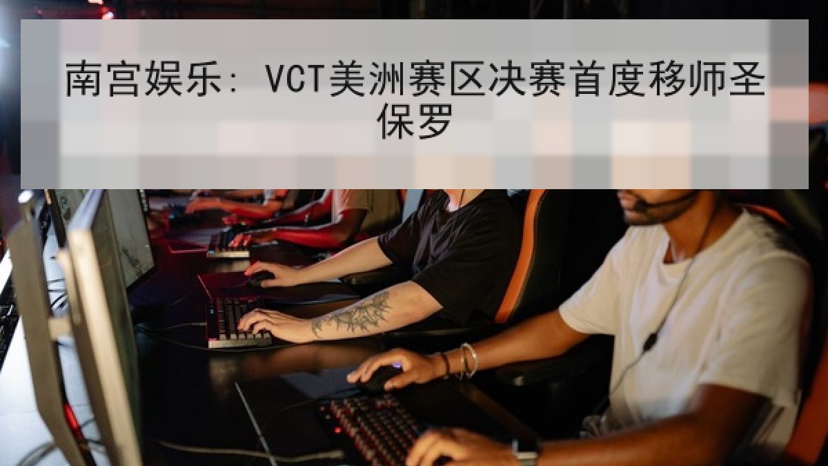 南宫娱乐: VCT美洲赛区决赛首度移师圣保罗