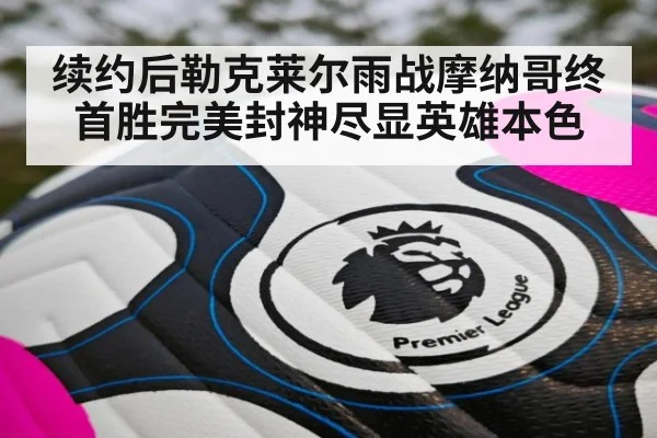 续约后勒克莱尔雨战摩纳哥终首胜完美封神尽显英雄本色