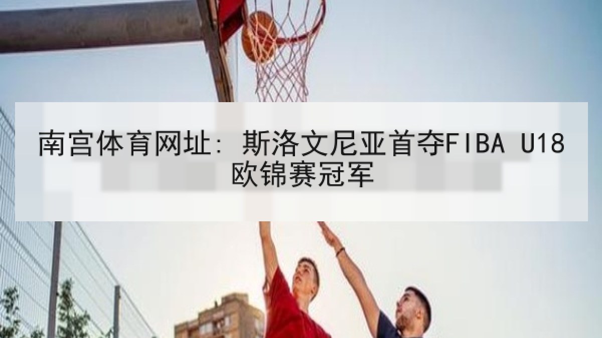 南宫体育网址: 斯洛文尼亚首夺FIBA U18欧锦赛冠军
