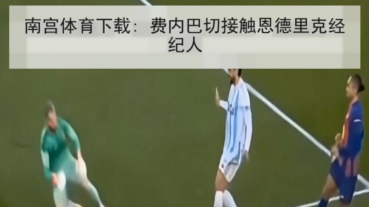 南宫体育下载: 费内巴切接触恩德里克经纪人
