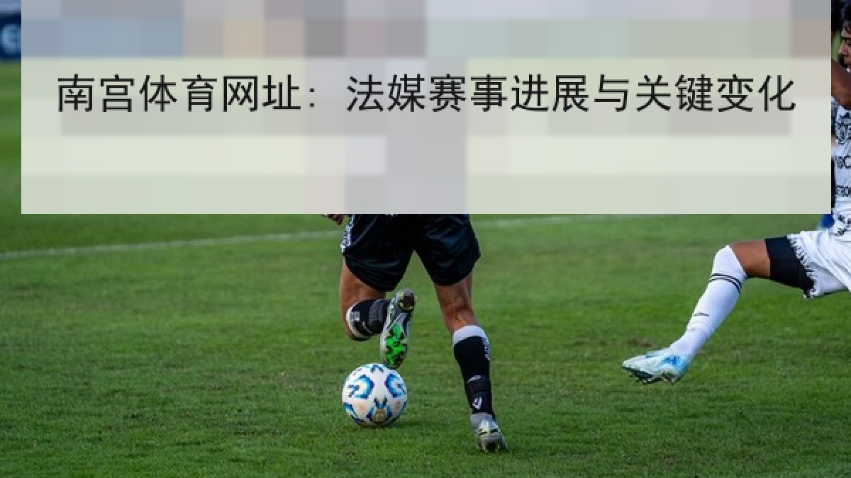南宫体育网址: 法媒赛事进展与关键变化