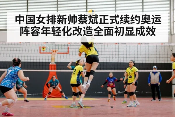 中国女排新帅蔡斌正式续约奥运阵容年轻化改造全面初显成效