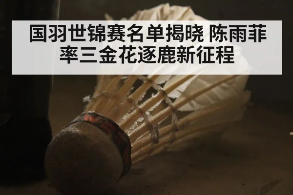 国羽世锦赛名单揭晓 陈雨菲率三金花逐鹿新征程