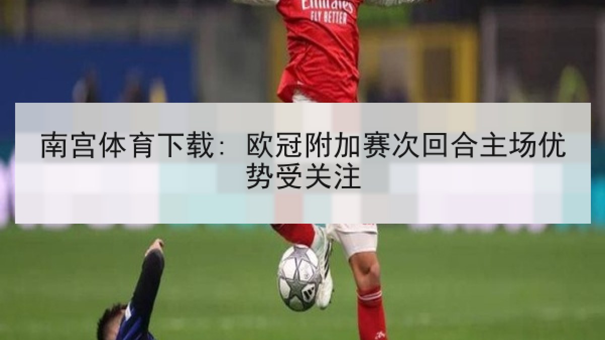 南宫体育下载: 欧冠附加赛次回合主场优势受关注