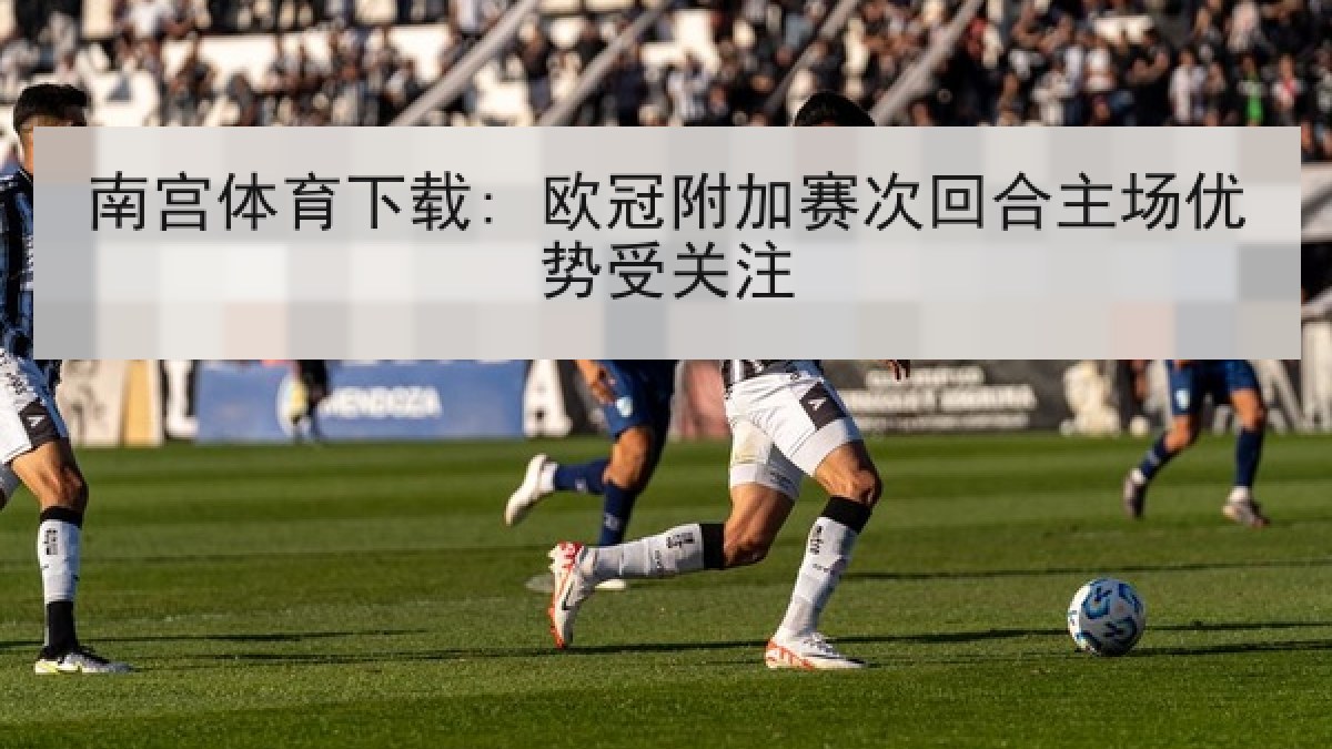南宫体育下载: 欧冠附加赛次回合主场优势受关注