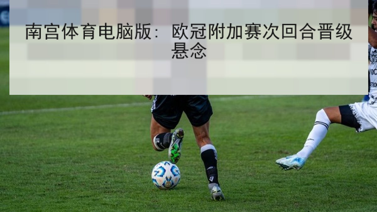 南宫体育电脑版: 欧冠附加赛次回合晋级悬念 南宫体育电脑版: 欧冠附加赛次回合晋级悬念