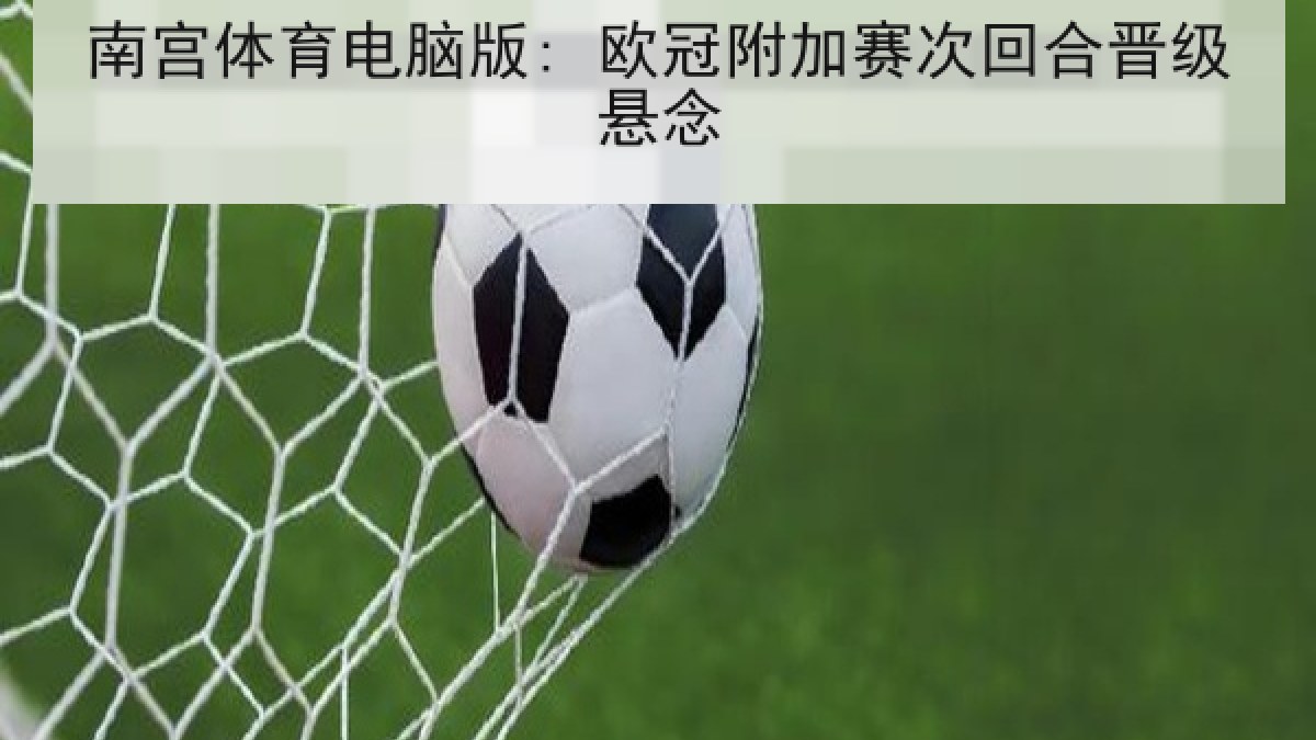 南宫体育电脑版: 欧冠附加赛次回合晋级悬念