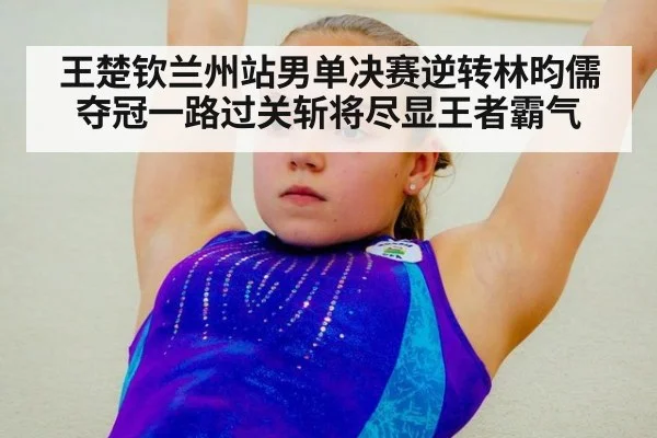 王楚钦兰州站男单决赛逆转林昀儒夺冠一路过关斩将尽显王者霸气
