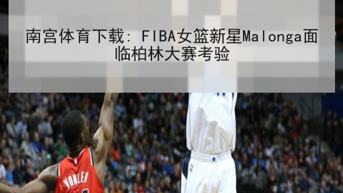 南宫体育下载: FIBA女篮新星Malonga面临柏林大赛考验 南宫体育下载: FIBA女篮新星Malonga面临柏林大赛考验
