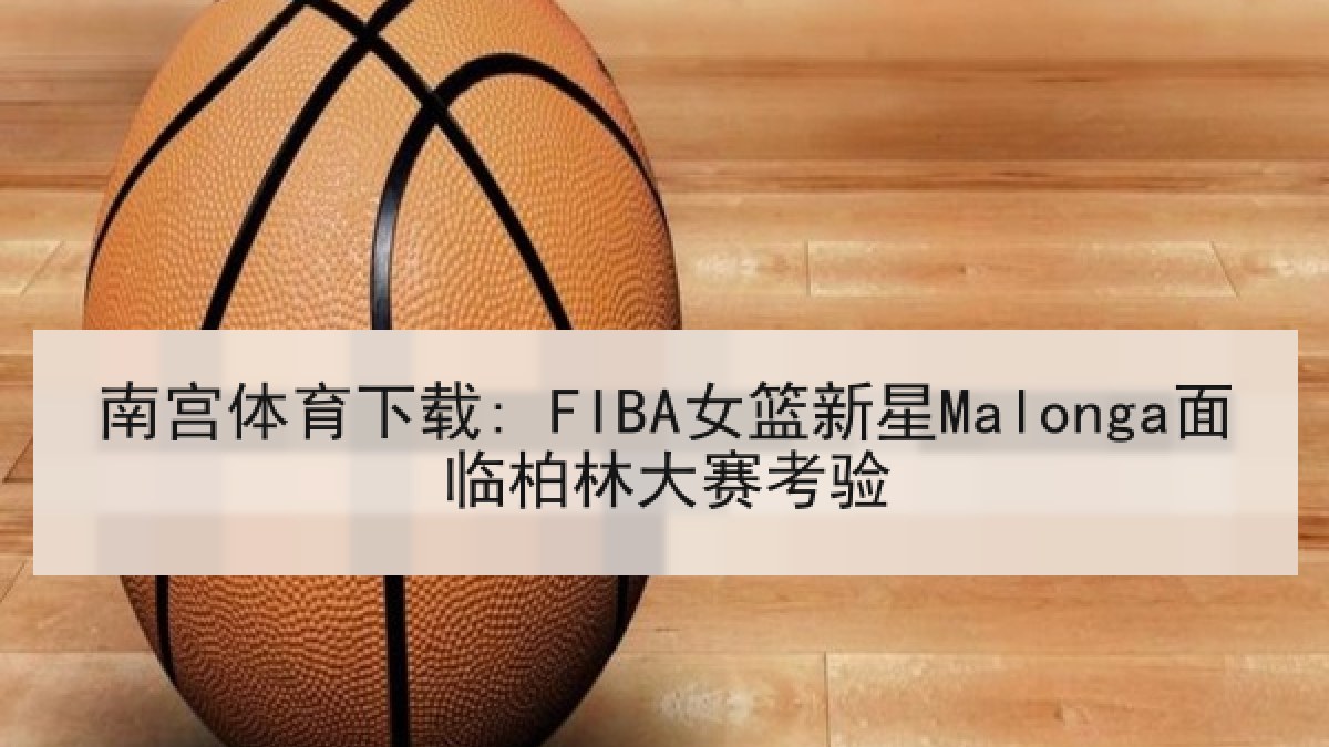 南宫体育下载: FIBA女篮新星Malonga面临柏林大赛考验