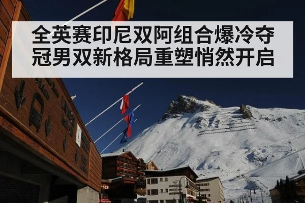 全英赛印尼双阿组合爆冷夺冠男双新格局重塑悄然开启