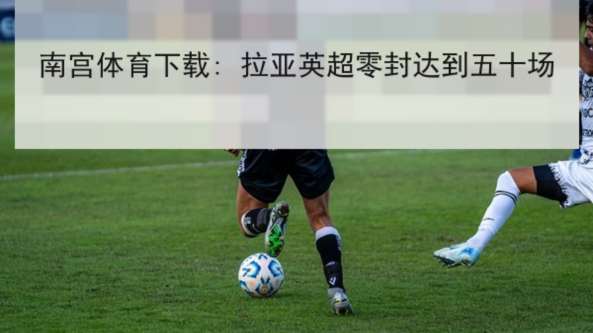南宫体育下载: 拉亚英超零封达到五十场 南宫体育下载: 拉亚英超零封达到五十场