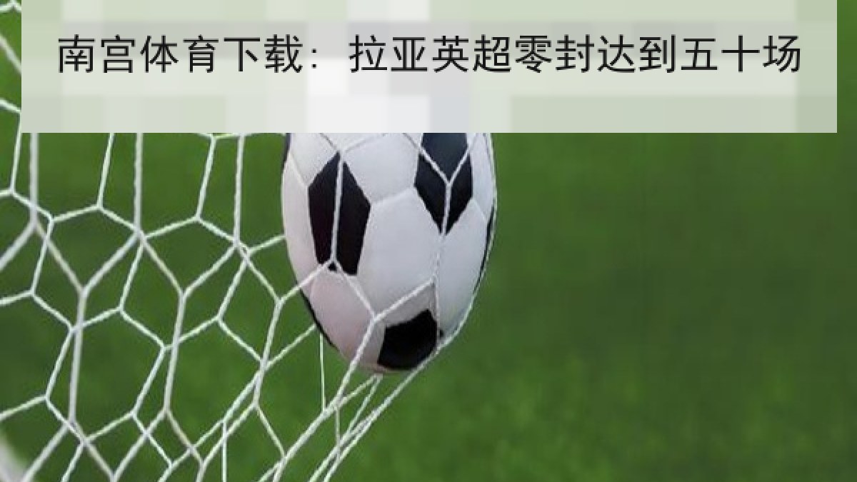 南宫体育下载: 拉亚英超零封达到五十场