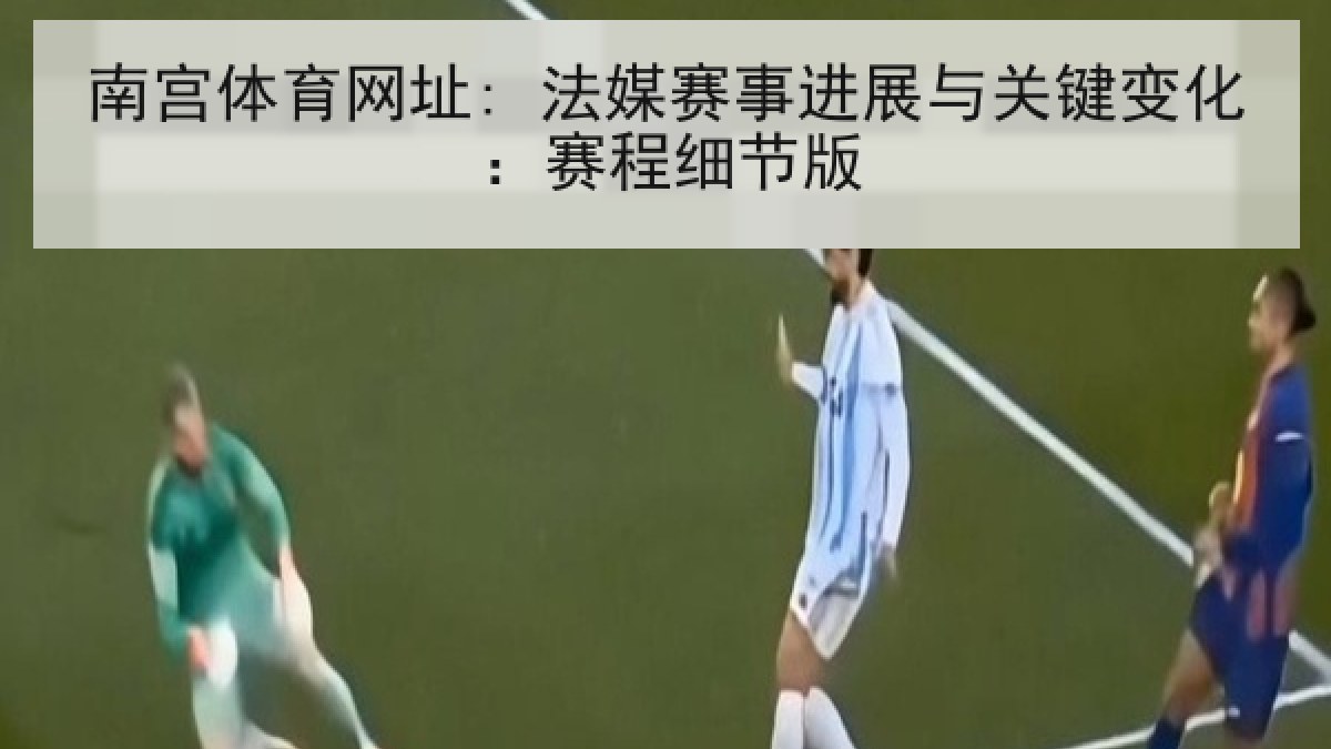南宫体育网址: 法媒赛事进展与关键变化:赛程细节版 南宫体育网址: 法媒赛事进展与关键变化:赛程细节版