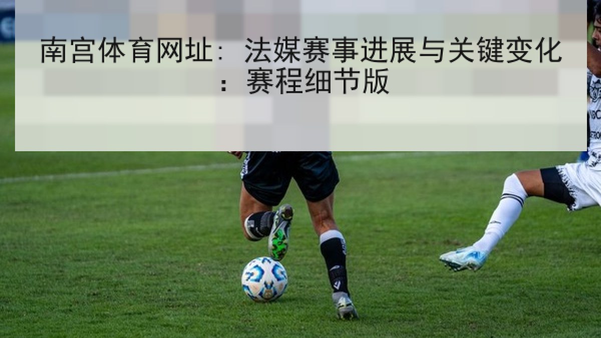 南宫体育网址: 法媒赛事进展与关键变化：赛程细节版