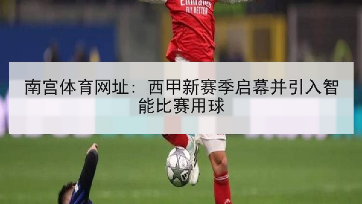 南宫体育网址: 西甲新赛季启幕并引入智能比赛用球