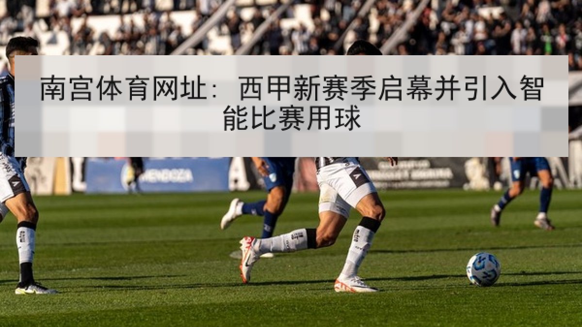 南宫体育网址: 西甲新赛季启幕并引入智能比赛用球