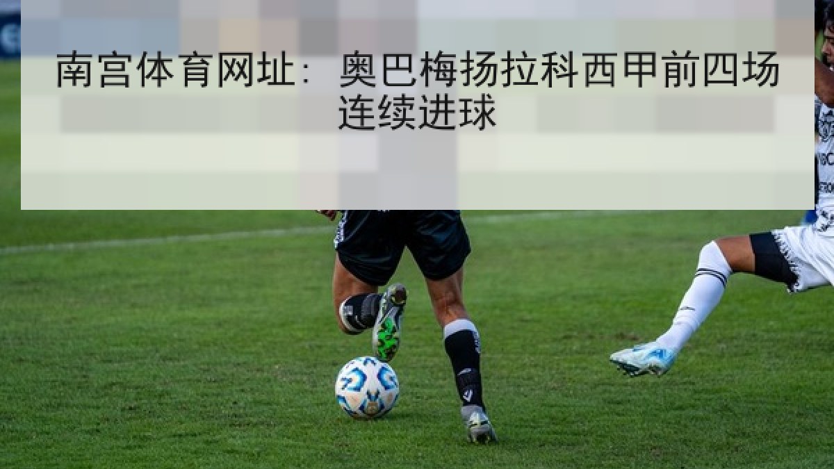 南宫体育网址: 奥巴梅扬拉科西甲前四场连续进球 南宫体育网址: 奥巴梅扬拉科西甲前四场连续进球