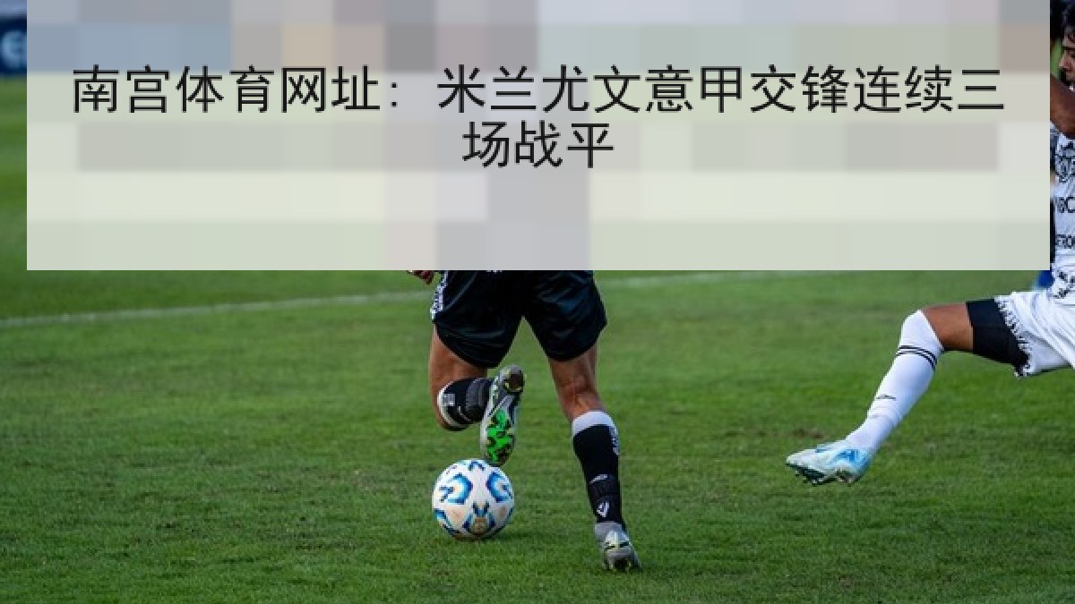 南宫体育网址: 米兰尤文意甲交锋连续三场战平